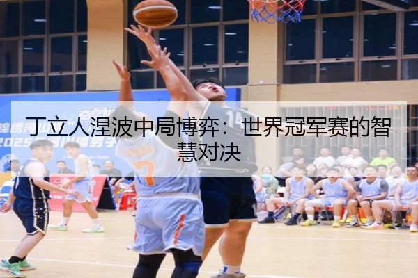 丁立人涅波中局博弈：世界冠军赛的智慧对决