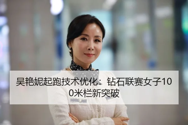 吴艳妮起跑技术优化：钻石联赛女子100米栏新突破