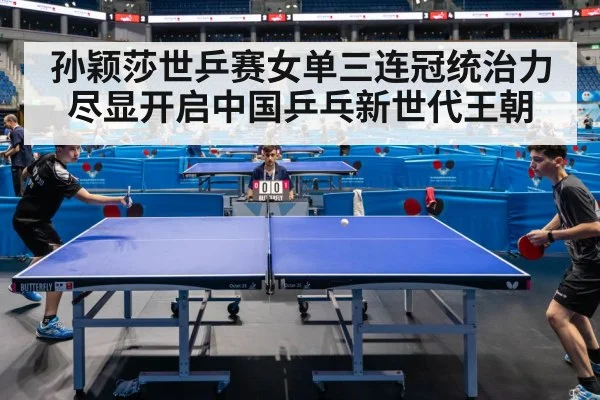 孙颖莎世乒赛女单三连冠统治力尽显开启中国乒乓新世代王朝