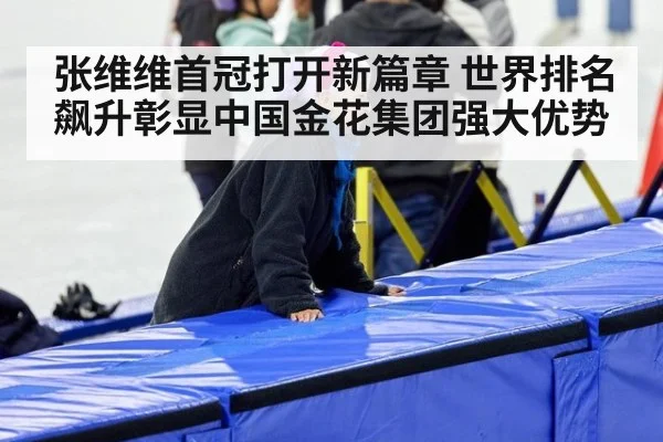 张维维首冠打开新篇章 世界排名飙升彰显中国金花集团强大优势