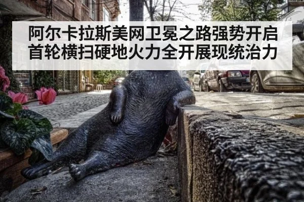 阿尔卡拉斯美网卫冕之路强势开启首轮横扫硬地火力全开展现统治力
