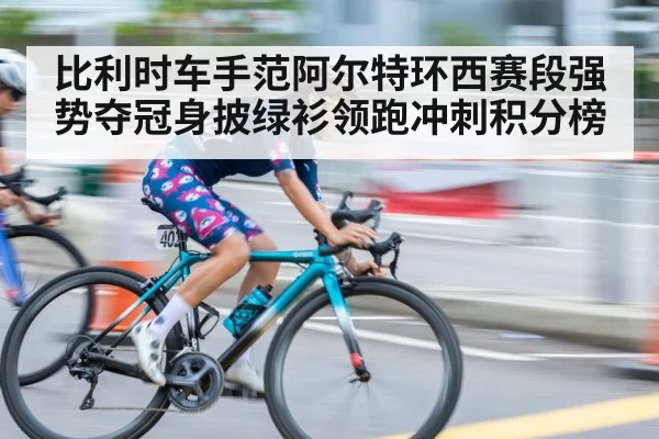 比利时车手范阿尔特环西赛段强势夺冠身披绿衫领跑冲刺积分榜