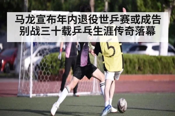 马龙宣布年内退役世乒赛或成告别战三十载乒乓生涯传奇落幕