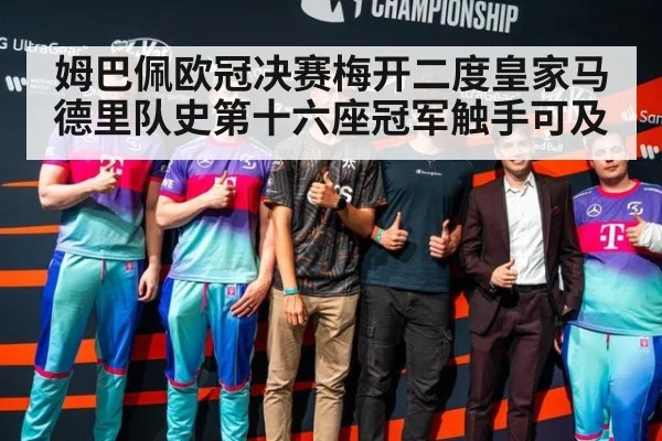 姆巴佩欧冠决赛梅开二度皇家马德里队史第十六座冠军触手可及